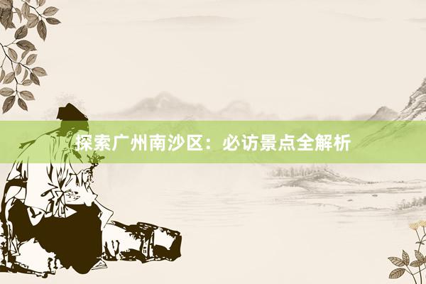 探索广州南沙区：必访景点全解析