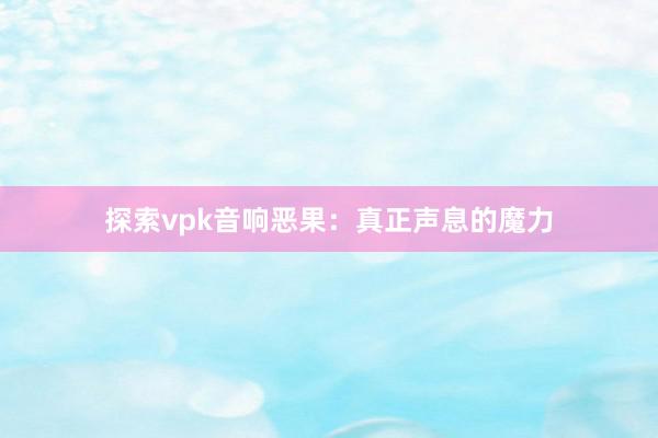 探索vpk音响恶果：真正声息的魔力