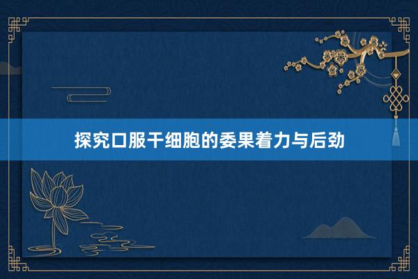 探究口服干细胞的委果着力与后劲