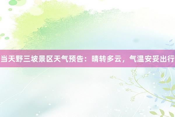 当天野三坡景区天气预告：晴转多云，气温安妥出行