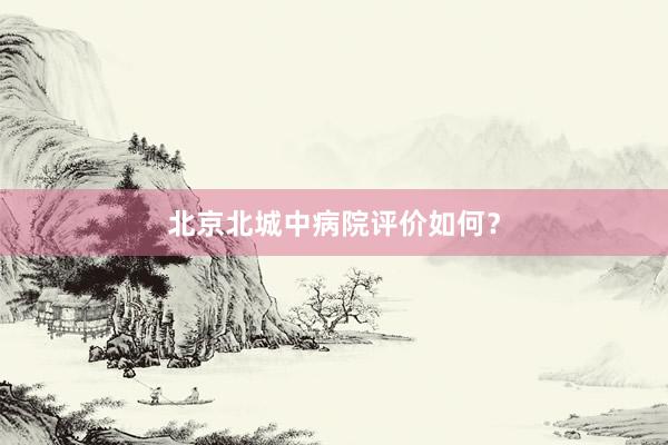 北京北城中病院评价如何？