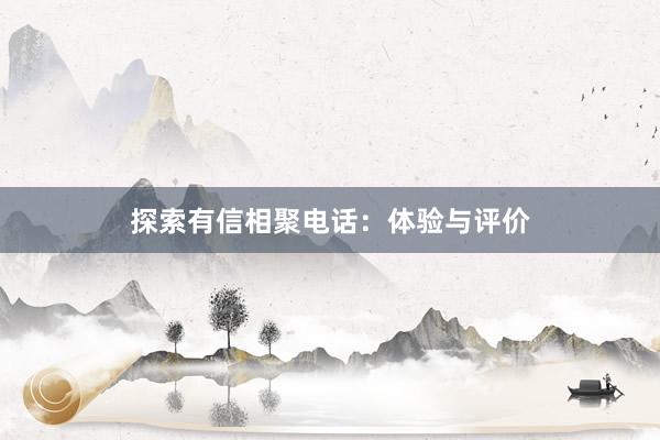 探索有信相聚电话：体验与评价