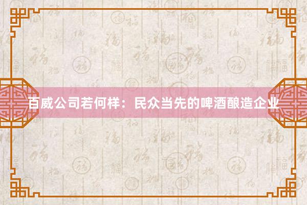 百威公司若何样：民众当先的啤酒酿造企业