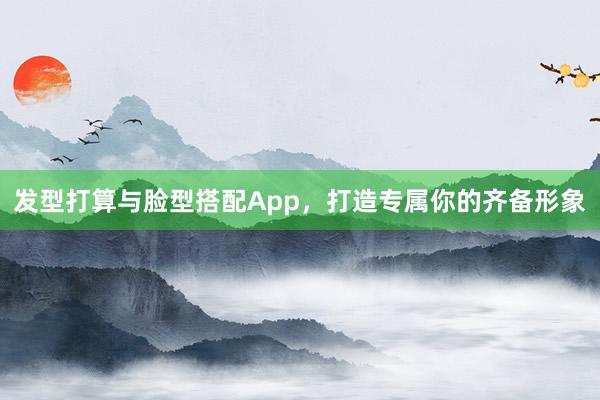 发型打算与脸型搭配App，打造专属你的齐备形象