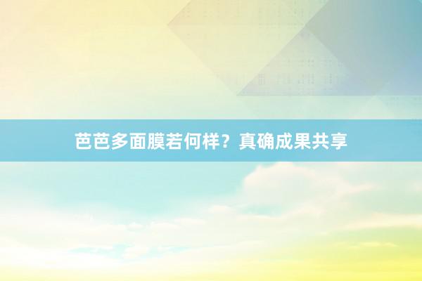 芭芭多面膜若何样？真确成果共享