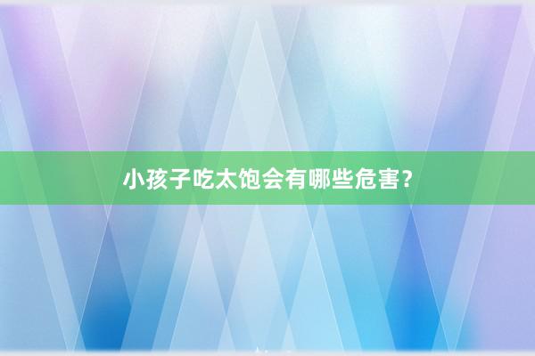 小孩子吃太饱会有哪些危害？