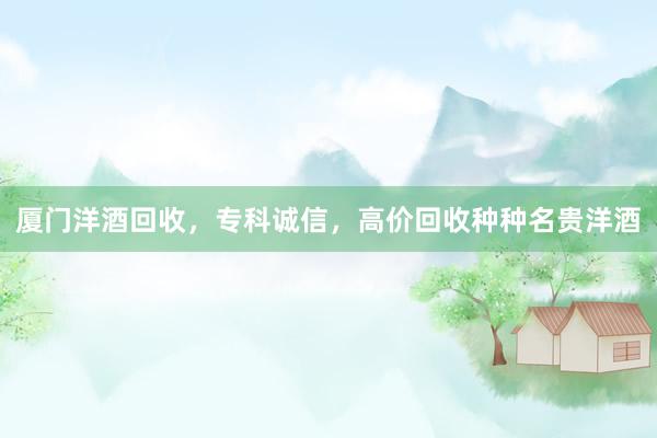 厦门洋酒回收，专科诚信，高价回收种种名贵洋酒