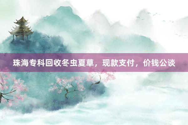 珠海专科回收冬虫夏草，现款支付，价钱公谈