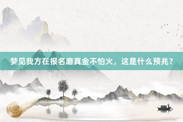 梦见我方在报名磨真金不怕火，这是什么预兆？
