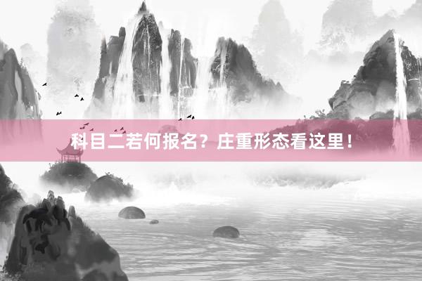 科目二若何报名？庄重形态看这里！