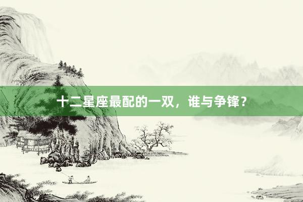 十二星座最配的一双，谁与争锋？