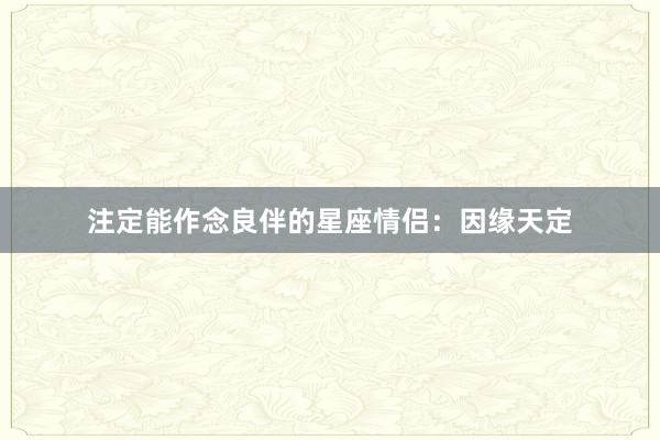 注定能作念良伴的星座情侣：因缘天定
