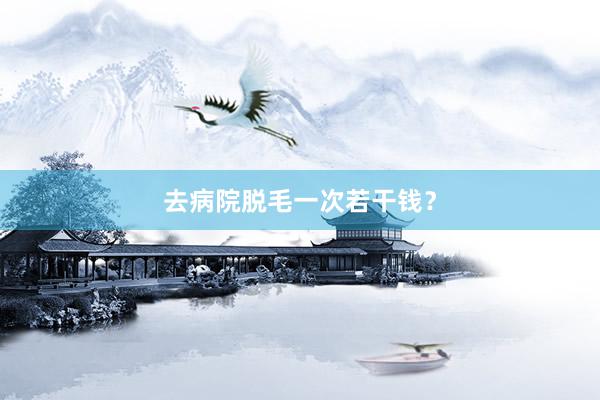 去病院脱毛一次若干钱？