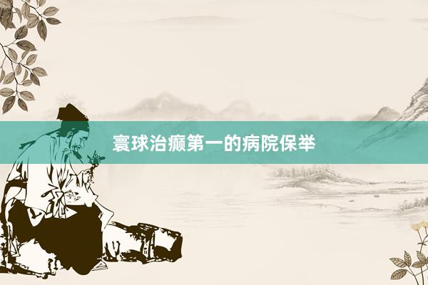 寰球治癫第一的病院保举