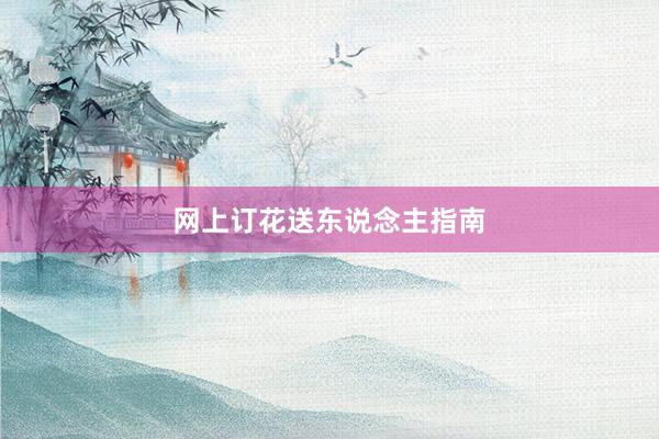 网上订花送东说念主指南