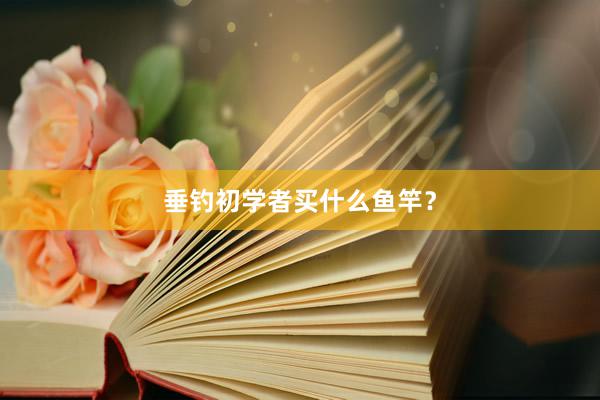 垂钓初学者买什么鱼竿？