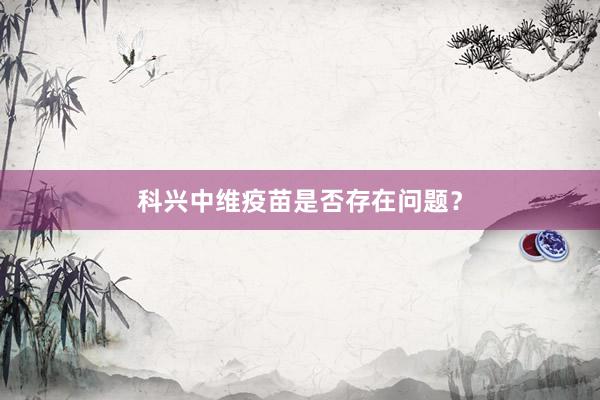 科兴中维疫苗是否存在问题？